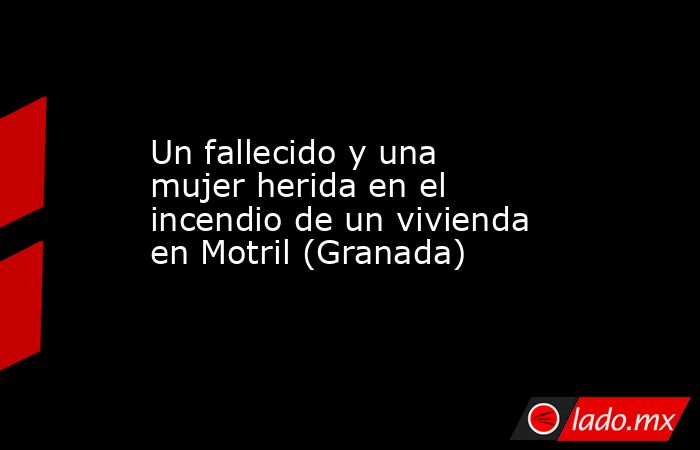 Un fallecido y una mujer herida en el incendio de un vivienda en Motril (Granada). Noticias en tiempo real