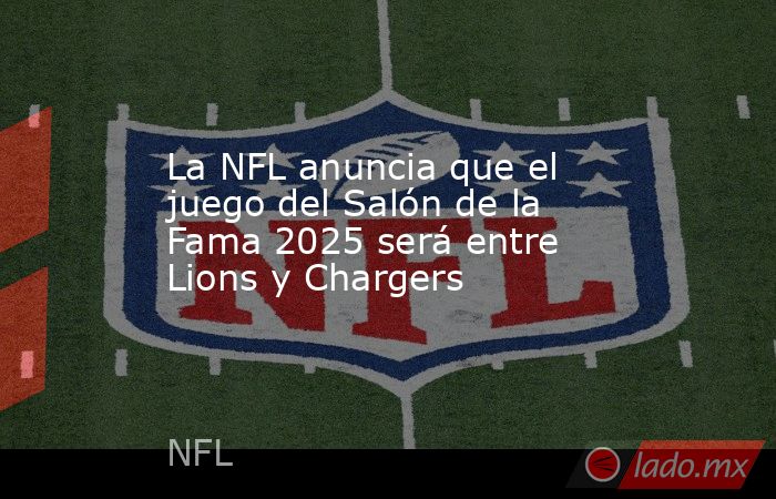 La NFL anuncia que el juego del Salón de la Fama 2025 será entre Lions y Chargers. Noticias en tiempo real