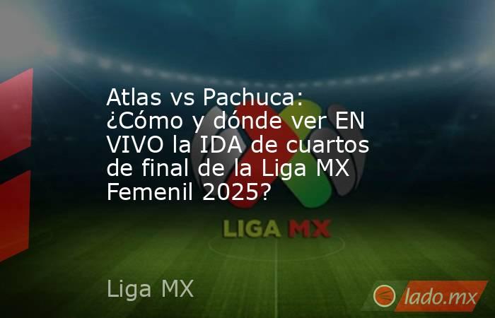 Atlas vs Pachuca: ¿Cómo y dónde ver EN VIVO la IDA de cuartos de final de la Liga MX Femenil 2025?. Noticias en tiempo real