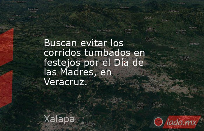 Buscan evitar los corridos tumbados en festejos por el Día de las Madres, en Veracruz.. Noticias en tiempo real