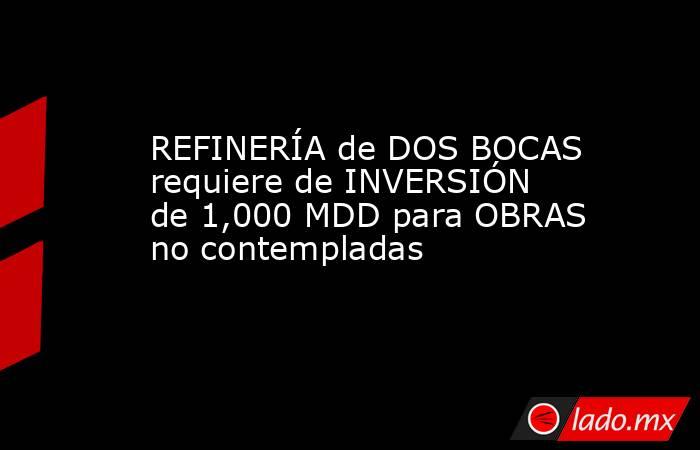 REFINERÍA de DOS BOCAS requiere de INVERSIÓN de 1,000 MDD para OBRAS no contempladas. Noticias en tiempo real