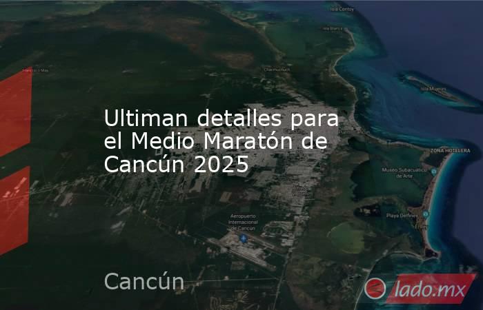 Ultiman detalles para el Medio Maratón de Cancún 2025. Noticias en tiempo real