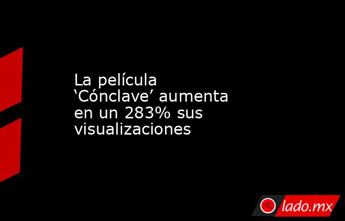 La película ‘Cónclave’ aumenta en un 283% sus visualizaciones. Noticias en tiempo real