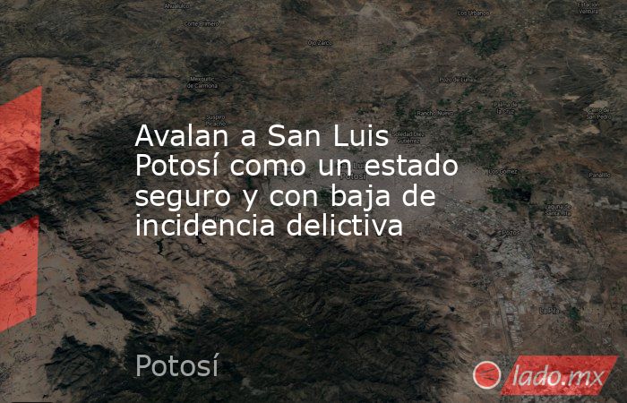 Avalan a San Luis Potosí como un estado seguro y con baja de incidencia delictiva. Noticias en tiempo real