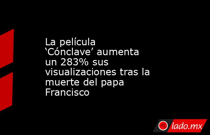 La película ‘Cónclave’ aumenta un 283% sus visualizaciones tras la muerte del papa Francisco. Noticias en tiempo real