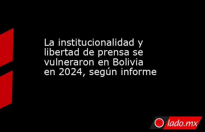 La institucionalidad y libertad de prensa se vulneraron en Bolivia en 2024, según informe . Noticias en tiempo real