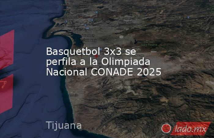 Basquetbol 3x3 se perfila a la Olimpiada Nacional CONADE 2025. Noticias en tiempo real