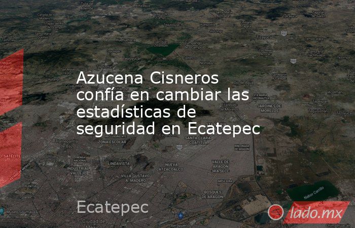 Azucena Cisneros confía en cambiar las estadísticas de seguridad en Ecatepec . Noticias en tiempo real