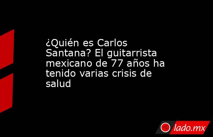 ¿Quién es Carlos Santana? El guitarrista mexicano de 77 años ha tenido varias crisis de salud . Noticias en tiempo real