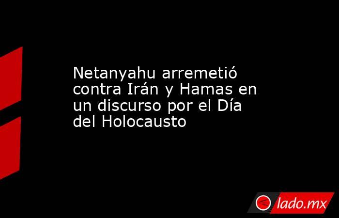 Netanyahu arremetió contra Irán y Hamas en un discurso por el Día del Holocausto. Noticias en tiempo real