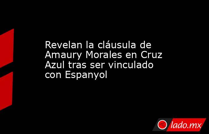Revelan la cláusula de Amaury Morales en Cruz Azul tras ser vinculado con Espanyol. Noticias en tiempo real