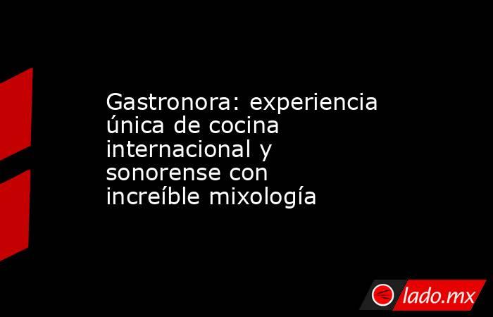 Gastronora: experiencia única de cocina internacional y sonorense con increíble mixología. Noticias en tiempo real