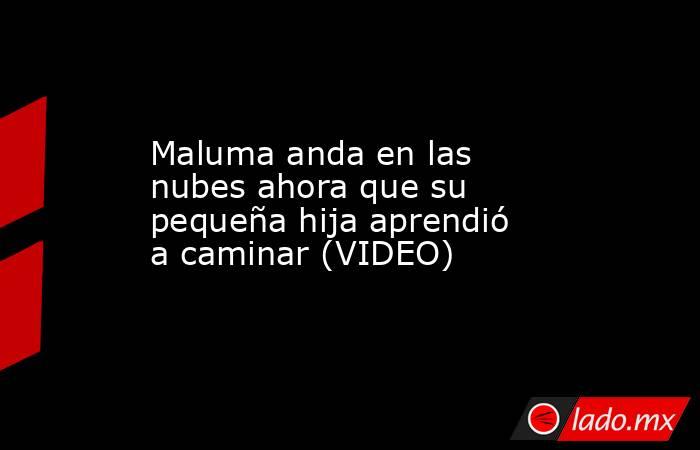 Maluma anda en las nubes ahora que su pequeña hija aprendió a caminar (VIDEO). Noticias en tiempo real