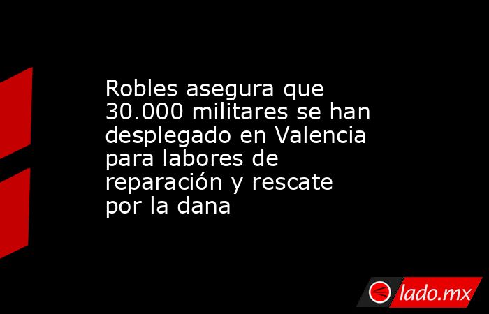 Robles asegura que 30.000 militares se han desplegado en Valencia para labores de reparación y rescate por la dana. Noticias en tiempo real