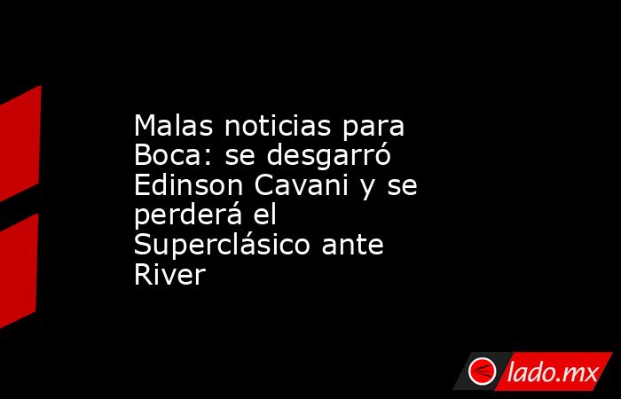 Malas noticias para Boca: se desgarró Edinson Cavani y se perderá el Superclásico ante River. Noticias en tiempo real
