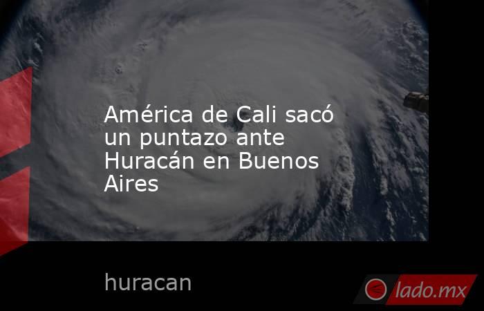 América de Cali sacó un puntazo ante Huracán en Buenos Aires. Noticias en tiempo real