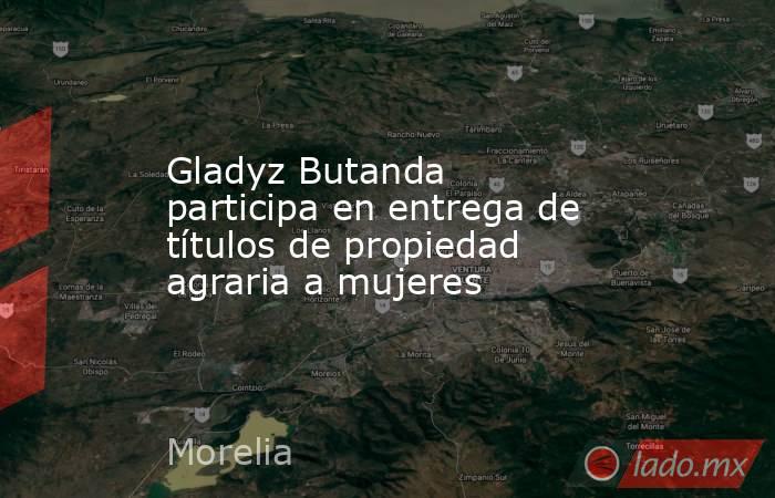 Gladyz Butanda participa en entrega de títulos de propiedad agraria a mujeres. Noticias en tiempo real