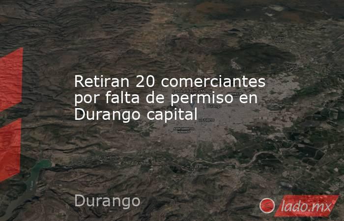 Retiran 20 comerciantes por falta de permiso en Durango capital. Noticias en tiempo real