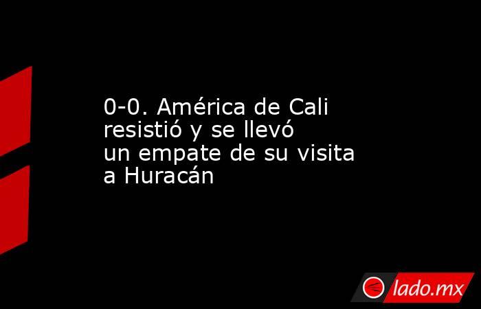 0-0. América de Cali resistió y se llevó un empate de su visita a Huracán. Noticias en tiempo real