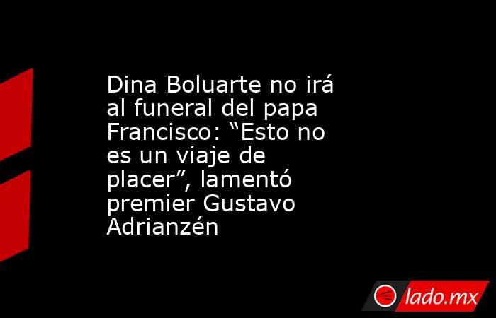 Dina Boluarte no irá al funeral del papa Francisco: “Esto no es un viaje de placer”, lamentó premier Gustavo Adrianzén. Noticias en tiempo real