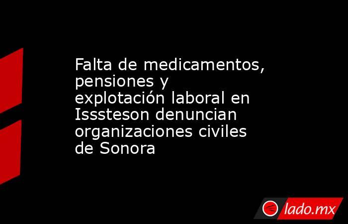 Falta de medicamentos, pensiones y explotación laboral en Isssteson denuncian organizaciones civiles de Sonora. Noticias en tiempo real