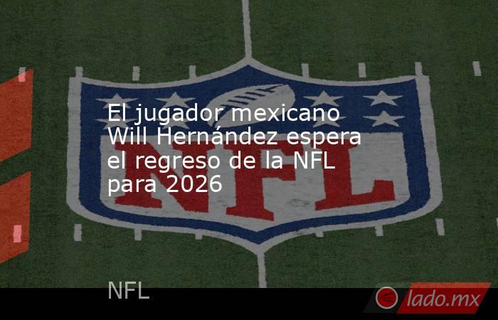 El jugador mexicano Will Hernández espera el regreso de la NFL para 2026. Noticias en tiempo real