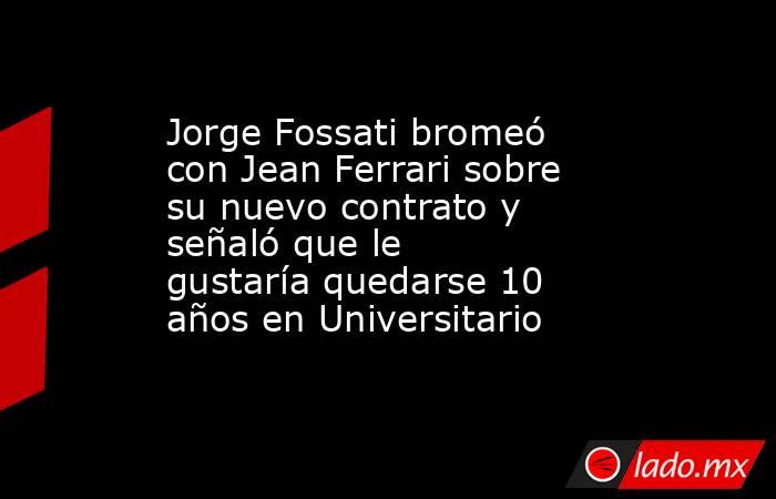 Jorge Fossati bromeó con Jean Ferrari sobre su nuevo contrato y señaló que le gustaría quedarse 10 años en Universitario. Noticias en tiempo real