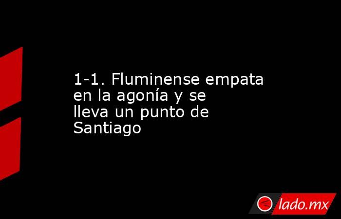 1-1. Fluminense empata en la agonía y se lleva un punto de Santiago. Noticias en tiempo real