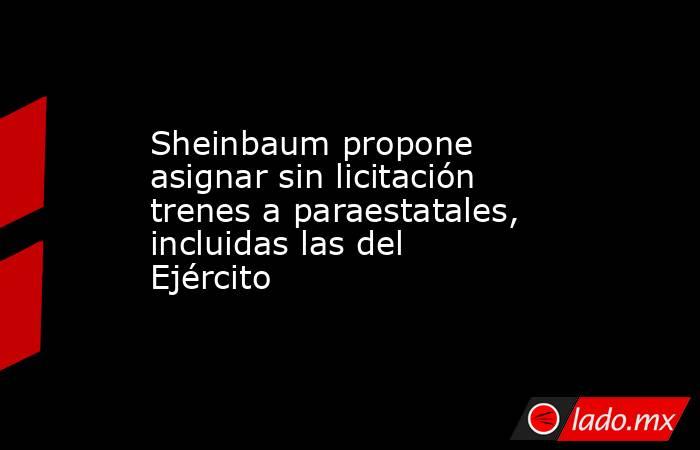 Sheinbaum propone asignar sin licitación trenes a paraestatales, incluidas las del Ejército. Noticias en tiempo real