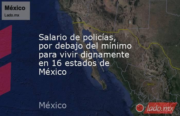 Salario de policías, por debajo del mínimo para vivir dignamente en 16 estados de México. Noticias en tiempo real