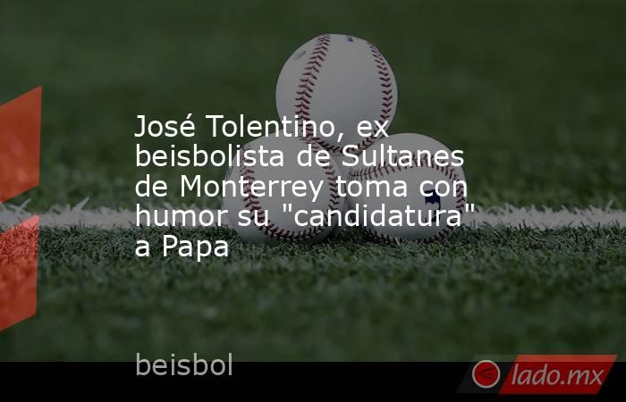 José Tolentino, ex beisbolista de Sultanes de Monterrey toma con humor su 