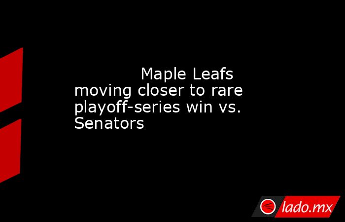             Maple Leafs moving closer to rare playoff-series win vs. Senators        . Noticias en tiempo real