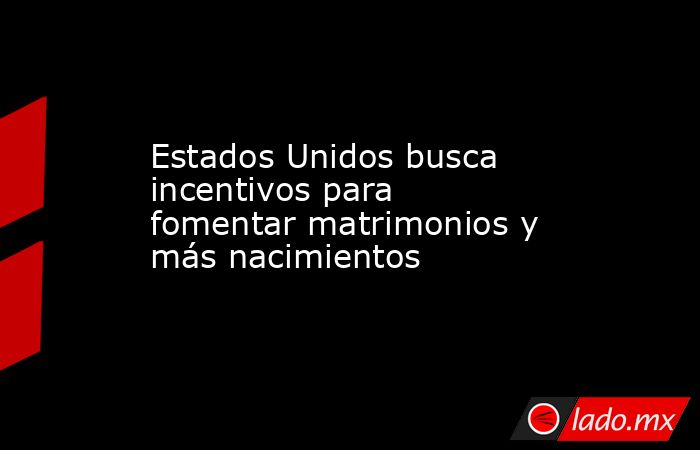 Estados Unidos busca incentivos para fomentar matrimonios y más nacimientos. Noticias en tiempo real