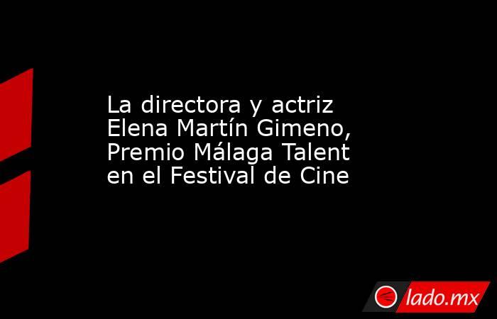 La directora y actriz Elena Martín Gimeno, Premio Málaga Talent en el Festival de Cine. Noticias en tiempo real