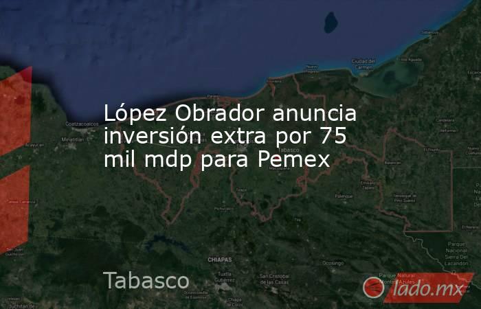 López Obrador anuncia inversión extra por 75 mil mdp para Pemex. Noticias en tiempo real
