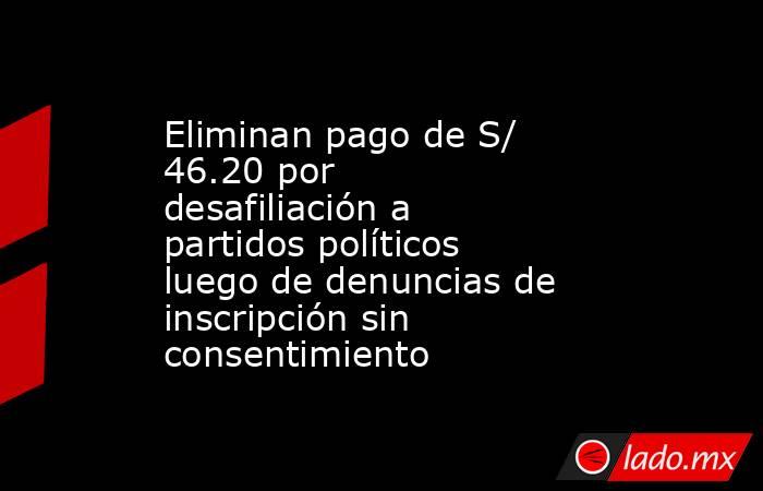 Eliminan pago de S/ 46.20 por desafiliación a partidos políticos luego de denuncias de inscripción sin consentimiento. Noticias en tiempo real