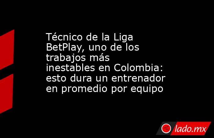 Técnico de la Liga BetPlay, uno de los trabajos más inestables en Colombia: esto dura un entrenador en promedio por equipo. Noticias en tiempo real