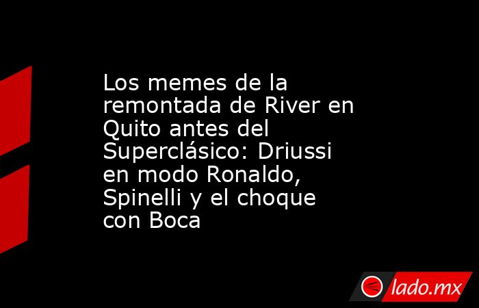 Los memes de la remontada de River en Quito antes del Superclásico: Driussi en modo Ronaldo, Spinelli y el choque con Boca. Noticias en tiempo real