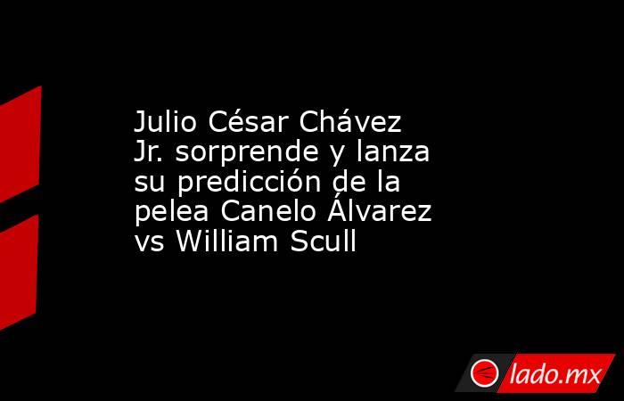 Julio César Chávez Jr. sorprende y lanza su predicción de la pelea Canelo Álvarez vs William Scull. Noticias en tiempo real