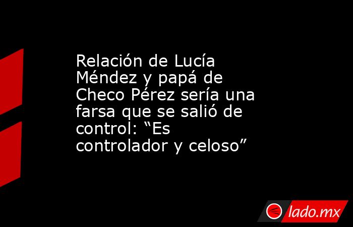 Relación de Lucía Méndez y papá de Checo Pérez sería una farsa que se salió de control: “Es controlador y celoso”. Noticias en tiempo real