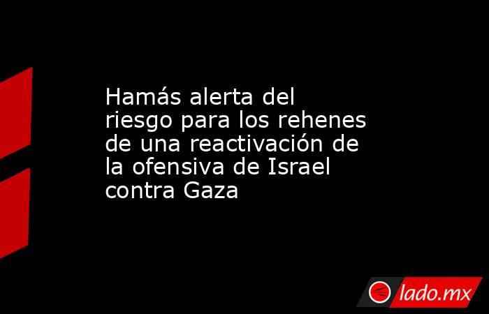 Hamás alerta del riesgo para los rehenes de una reactivación de la ofensiva de Israel contra Gaza. Noticias en tiempo real