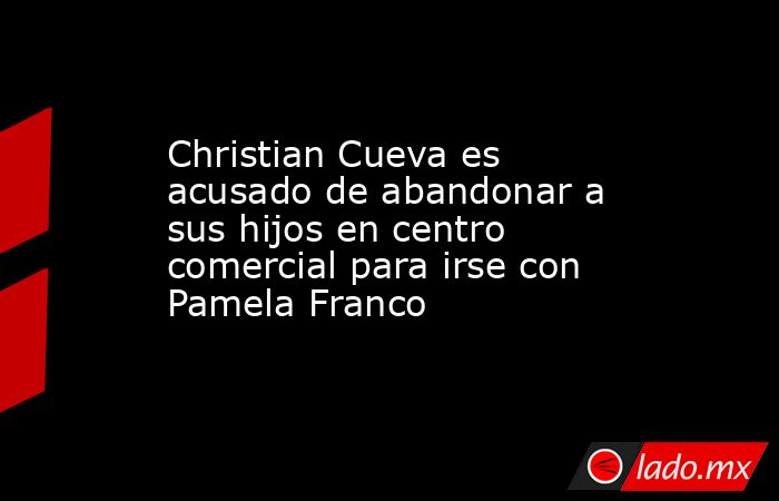 Christian Cueva es acusado de abandonar a sus hijos en centro comercial para irse con Pamela Franco. Noticias en tiempo real