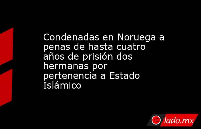 Condenadas en Noruega a penas de hasta cuatro años de prisión dos hermanas por pertenencia a Estado Islámico. Noticias en tiempo real