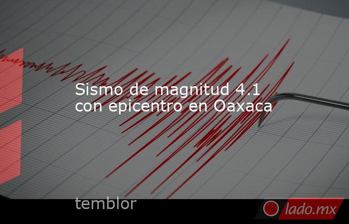 Sismo de magnitud 4.1 con epicentro en Oaxaca. Noticias en tiempo real