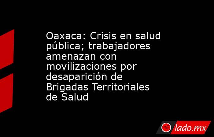 Oaxaca: Crisis en salud pública; trabajadores amenazan con movilizaciones por desaparición de Brigadas Territoriales de Salud. Noticias en tiempo real
