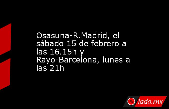 Osasuna-R.Madrid, el sábado 15 de febrero a las 16.15h y Rayo-Barcelona, lunes a las 21h. Noticias en tiempo real