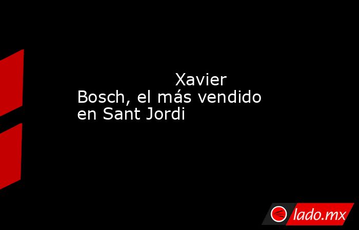                                          Xavier Bosch, el más vendido en Sant Jordi                                     . Noticias en tiempo real