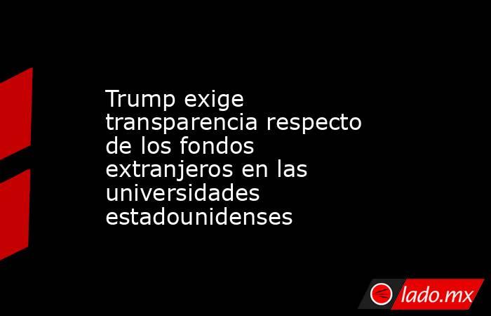 Trump exige transparencia respecto de los fondos extranjeros en las universidades estadounidenses. Noticias en tiempo real