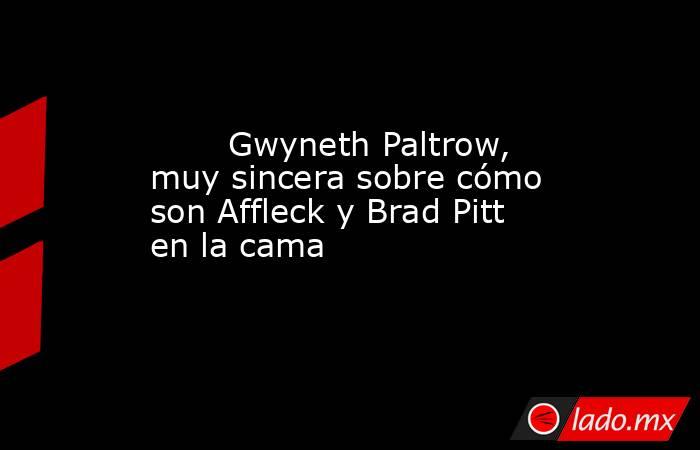                                                        Gwyneth Paltrow, muy sincera sobre cómo son Affleck y Brad Pitt en la cama                                                   . Noticias en tiempo real