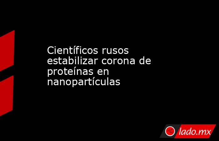 Científicos rusos estabilizar corona de proteínas en nanopartículas. Noticias en tiempo real